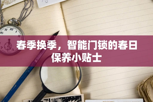 春季换季，智能门锁的春日保养小贴士