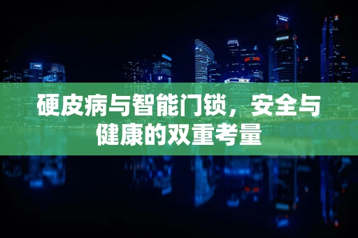 硬皮病与智能门锁，安全与健康的双重考量
