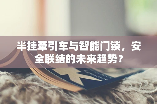 半挂牵引车与智能门锁，安全联结的未来趋势？
