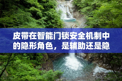 皮带在智能门锁安全机制中的隐形角色，是辅助还是隐患？