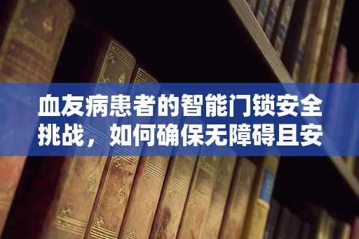血友病患者的智能门锁安全挑战，如何确保无障碍且安全？