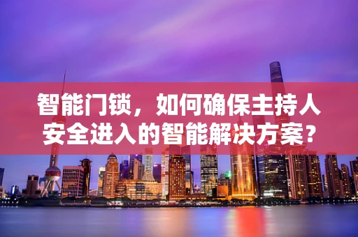 智能门锁，如何确保主持人安全进入的智能解决方案？