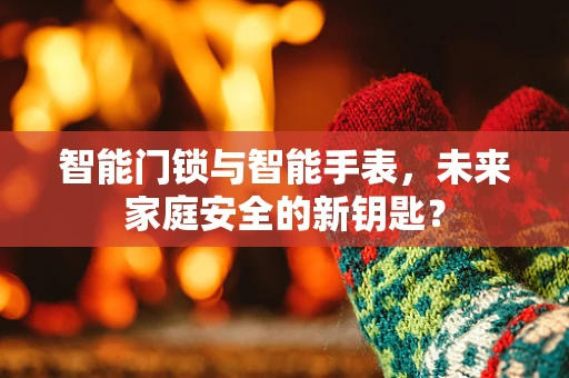 智能门锁与智能手表，未来家庭安全的新钥匙？