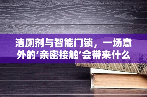 洁厕剂与智能门锁，一场意外的‘亲密接触’会带来什么？