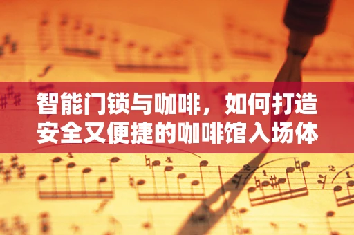 智能门锁与咖啡，如何打造安全又便捷的咖啡馆入场体验？