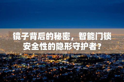 镜子背后的秘密，智能门锁安全性的隐形守护者？