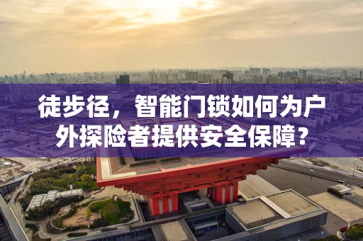 徒步径，智能门锁如何为户外探险者提供安全保障？
