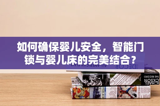 如何确保婴儿安全，智能门锁与婴儿床的完美结合？