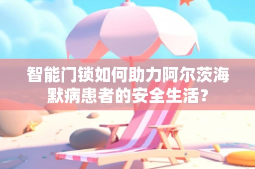 智能门锁如何助力阿尔茨海默病患者的安全生活？