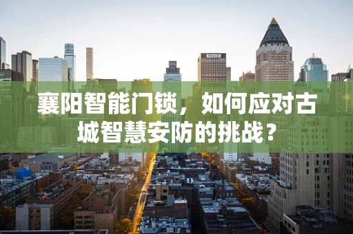 襄阳智能门锁，如何应对古城智慧安防的挑战？