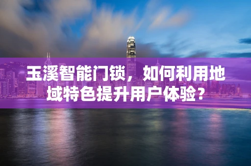 玉溪智能门锁，如何利用地域特色提升用户体验？