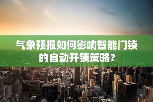 气象预报如何影响智能门锁的自动开锁策略？