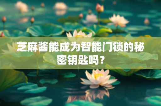 芝麻酱能成为智能门锁的秘密钥匙吗？