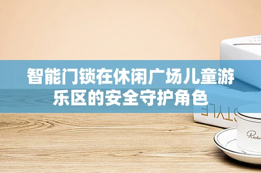 智能门锁在休闲广场儿童游乐区的安全守护角色