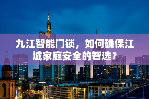 九江智能门锁，如何确保江城家庭安全的智选？
