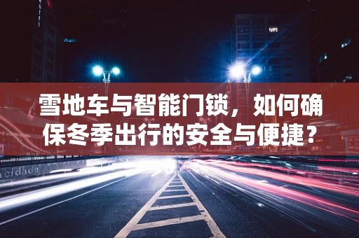 雪地车与智能门锁，如何确保冬季出行的安全与便捷？