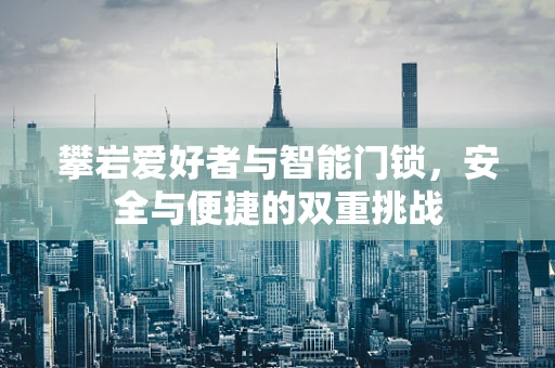攀岩爱好者与智能门锁，安全与便捷的双重挑战