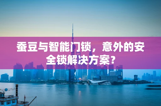 蚕豆与智能门锁，意外的安全锁解决方案？