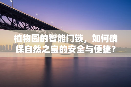 植物园的智能门锁，如何确保自然之宝的安全与便捷？