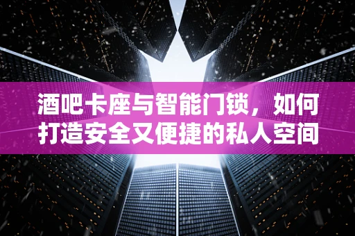 酒吧卡座与智能门锁，如何打造安全又便捷的私人空间？