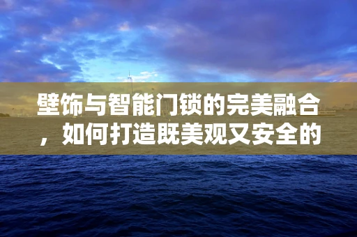 壁饰与智能门锁的完美融合，如何打造既美观又安全的家居入口？