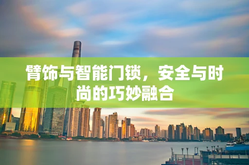臂饰与智能门锁，安全与时尚的巧妙融合