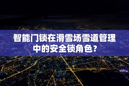 智能门锁在滑雪场雪道管理中的安全锁角色？