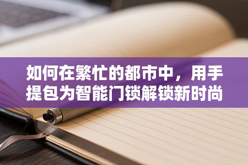 如何在繁忙的都市中，用手提包为智能门锁解锁新时尚？