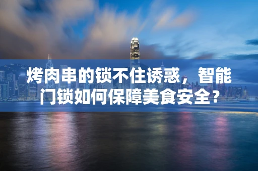 烤肉串的锁不住诱惑，智能门锁如何保障美食安全？
