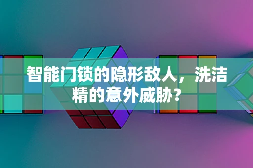 智能门锁的隐形敌人，洗洁精的意外威胁？