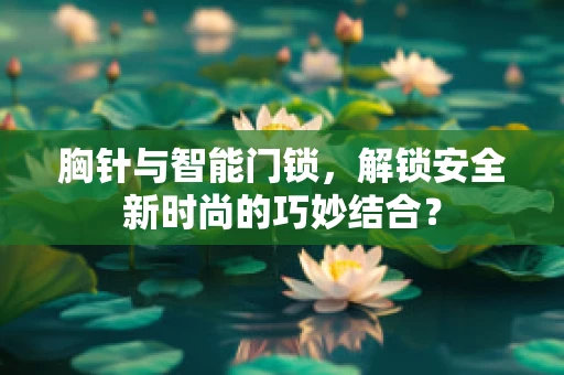 胸针与智能门锁，解锁安全新时尚的巧妙结合？