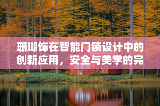 珊瑚饰在智能门锁设计中的创新应用，安全与美学的完美融合？