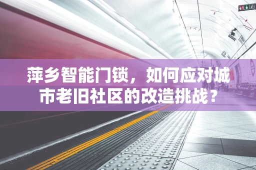 萍乡智能门锁，如何应对城市老旧社区的改造挑战？