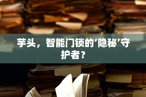 芋头，智能门锁的‘隐秘’守护者？