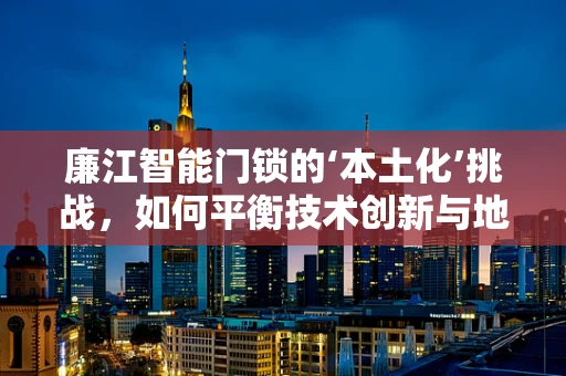 廉江智能门锁的‘本土化’挑战，如何平衡技术创新与地域特色？