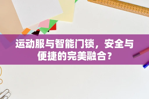 运动服与智能门锁，安全与便捷的完美融合？