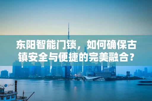 东阳智能门锁，如何确保古镇安全与便捷的完美融合？