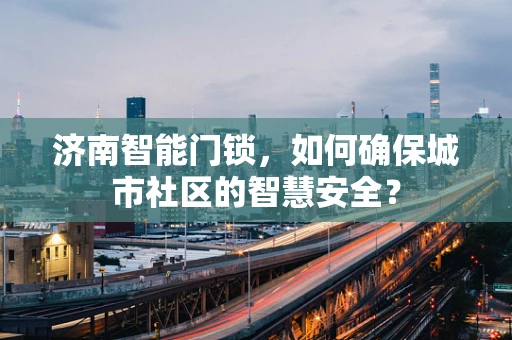 济南智能门锁，如何确保城市社区的智慧安全？