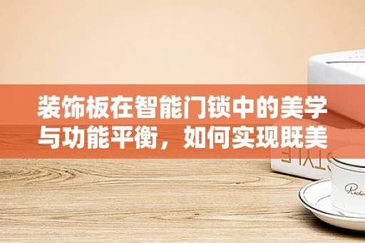 装饰板在智能门锁中的美学与功能平衡，如何实现既美观又安全？