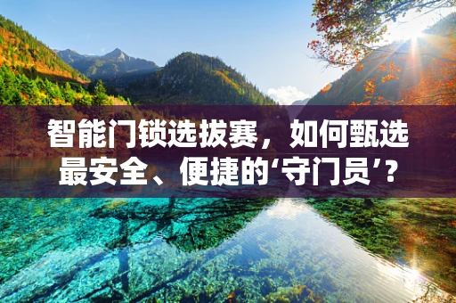 智能门锁选拔赛，如何甄选最安全、便捷的‘守门员’？