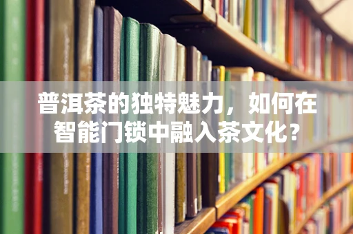 普洱茶的独特魅力，如何在智能门锁中融入茶文化？