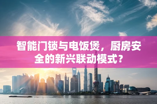 智能门锁与电饭煲，厨房安全的新兴联动模式？