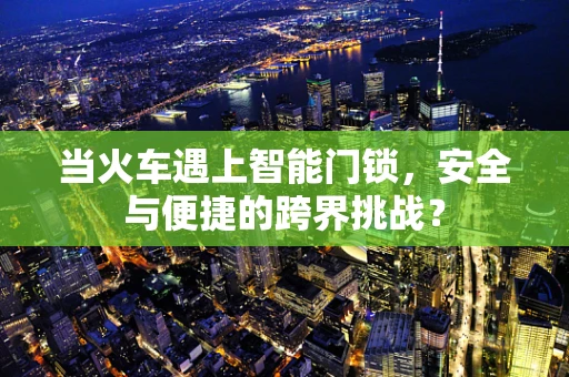 当火车遇上智能门锁，安全与便捷的跨界挑战？