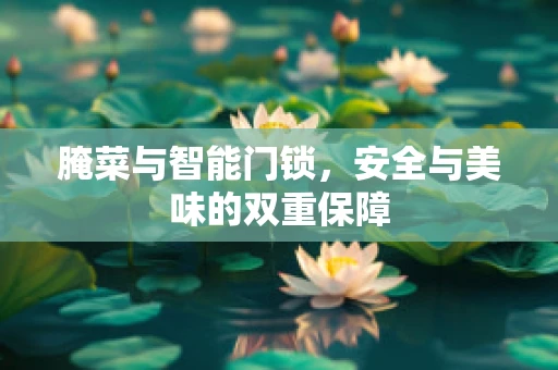 腌菜与智能门锁，安全与美味的双重保障