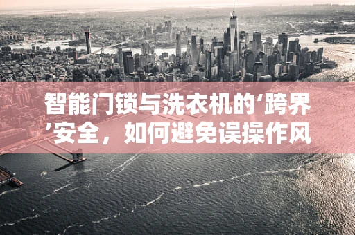 智能门锁与洗衣机的‘跨界’安全，如何避免误操作风险？