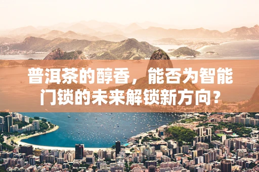 普洱茶的醇香，能否为智能门锁的未来解锁新方向？