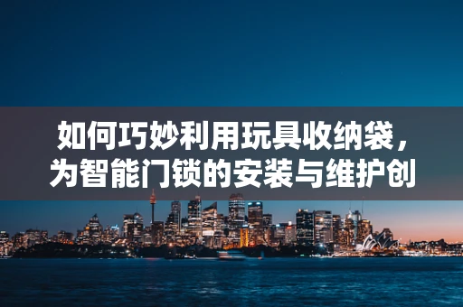 如何巧妙利用玩具收纳袋，为智能门锁的安装与维护创造便利？