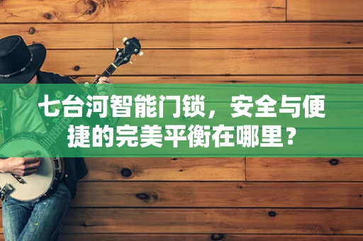 七台河智能门锁，安全与便捷的完美平衡在哪里？