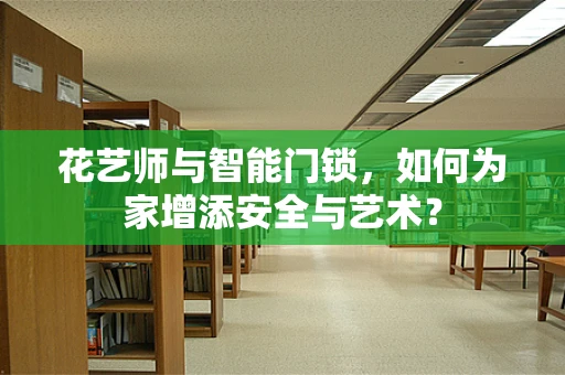 花艺师与智能门锁，如何为家增添安全与艺术？