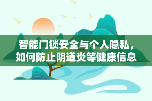 智能门锁安全与个人隐私，如何防止阴道炎等健康信息泄露？